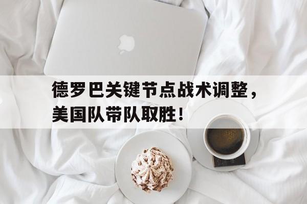  德罗巴关键节点战术调整，美国队带队取胜！-开云体育在线玩